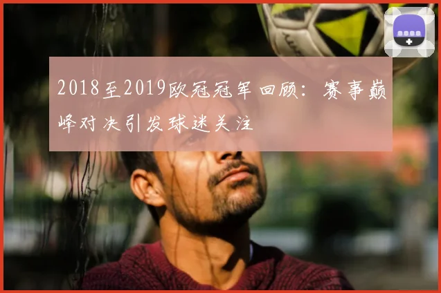 2018至2019欧冠冠军回顾：赛事巅峰对决引发球迷关注