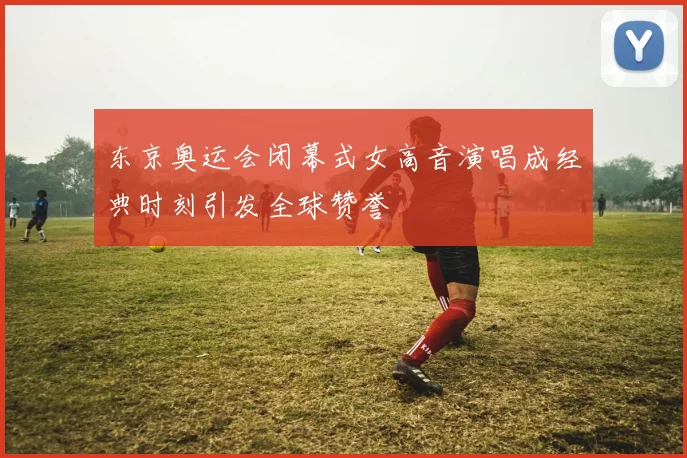 东京奥运会闭幕式女高音演唱成经典时刻引发全球赞誉