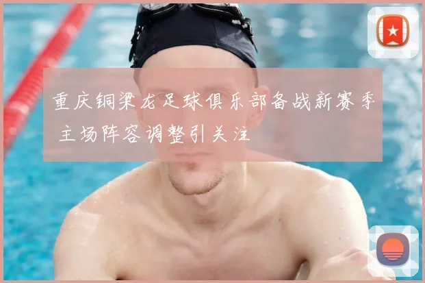 重庆铜梁龙足球俱乐部备战新赛季 主场阵容调整引关注