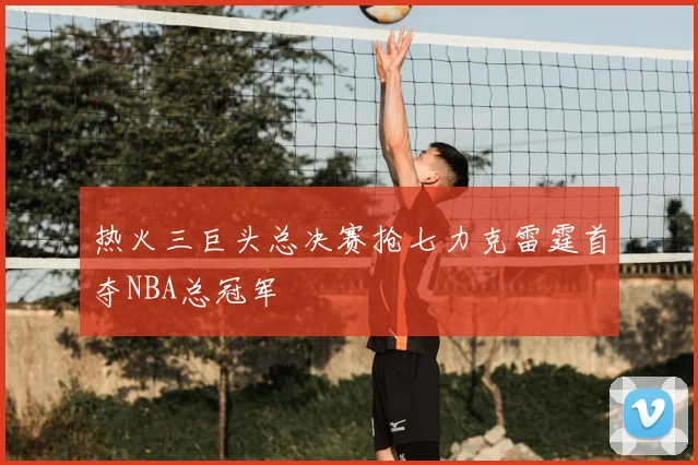 热火三巨头总决赛抢七力克雷霆首夺NBA总冠军