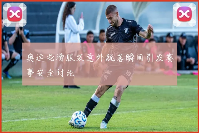 奥运花滑服装意外脱落瞬间引发赛事安全讨论