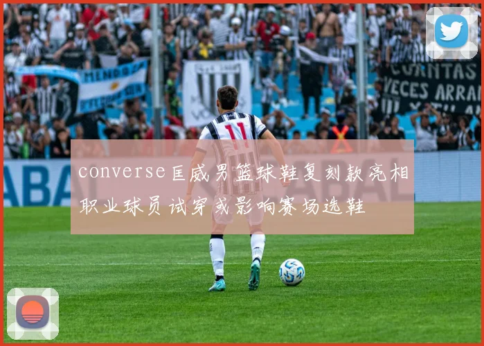 converse匡威男篮球鞋复刻款亮相职业球员试穿或影响赛场选鞋