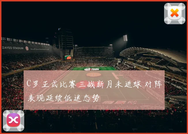 C罗正式比赛三战新月未进球 对阵表现延续低迷态势