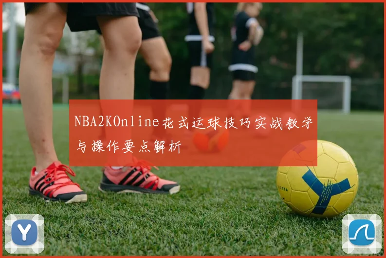 NBA2KOnline花式运球技巧实战教学与操作要点解析