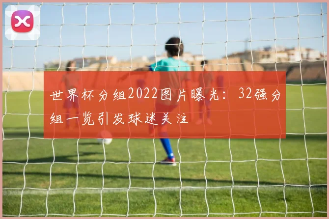 世界杯分组2022图片曝光：32强分组一览引发球迷关注