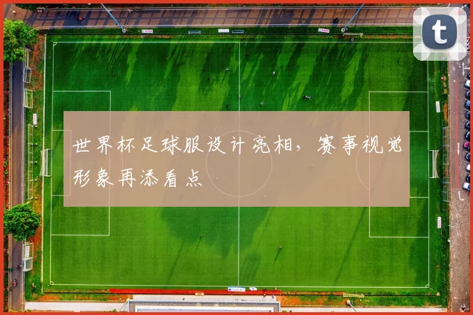 世界杯足球服设计亮相，赛事视觉形象再添看点