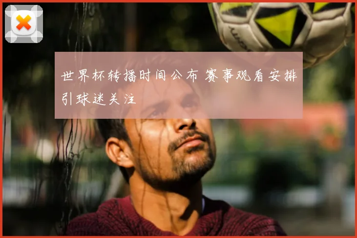 世界杯转播时间公布 赛事观看安排引球迷关注