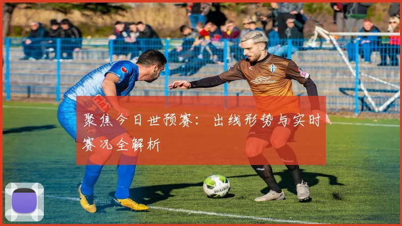 聚焦今日世预赛:出线形势与实时赛况全解析