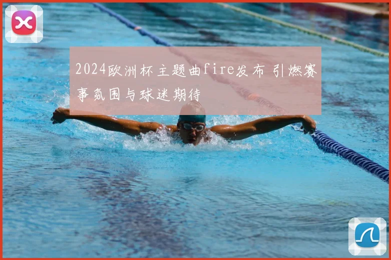 2024欧洲杯主题曲fire发布 引燃赛事氛围与球迷期待