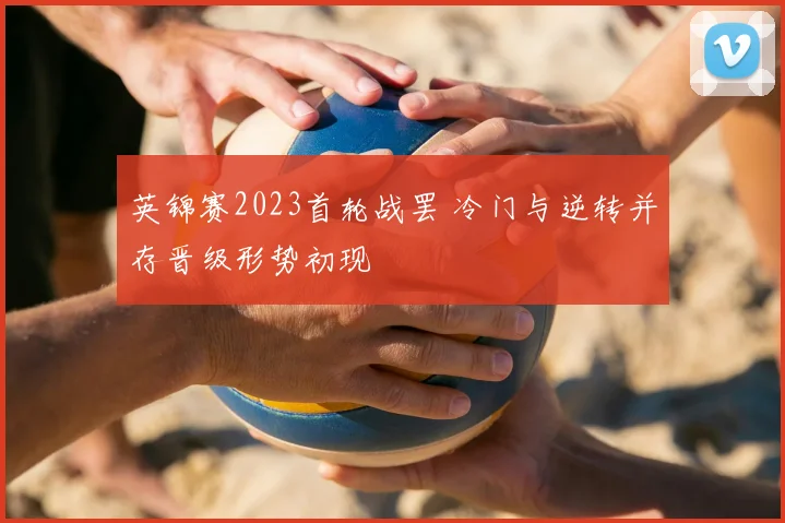 英锦赛2023首轮战罢 冷门与逆转并存晋级形势初现