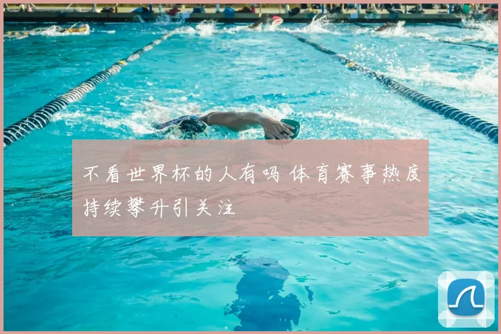 不看世界杯的人有吗 体育赛事热度持续攀升引关注