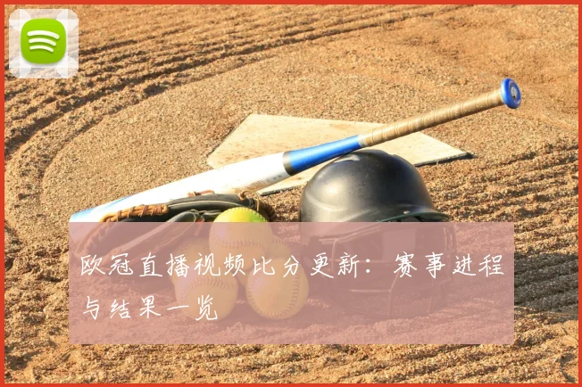 欧冠直播视频比分更新：赛事进程与结果一览