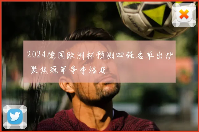 2024德国欧洲杯预测四强名单出炉 聚焦冠军争夺格局