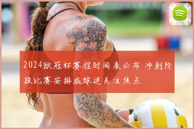 2024欧冠杯赛程时间表公布 冲刺阶段比赛安排成球迷关注焦点