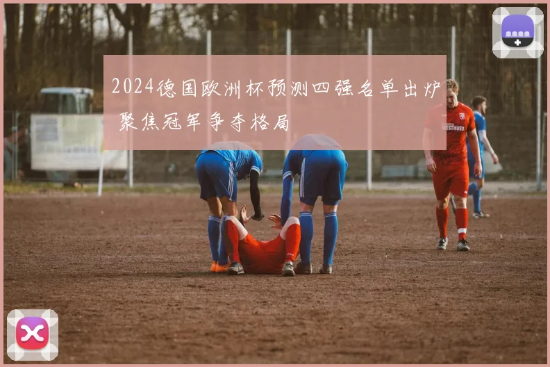 2024德国欧洲杯预测四强名单出炉 聚焦冠军争夺格局