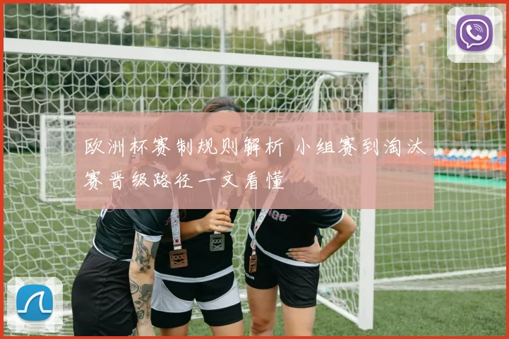 欧洲杯赛制规则解析 小组赛到淘汰赛晋级路径一文看懂
