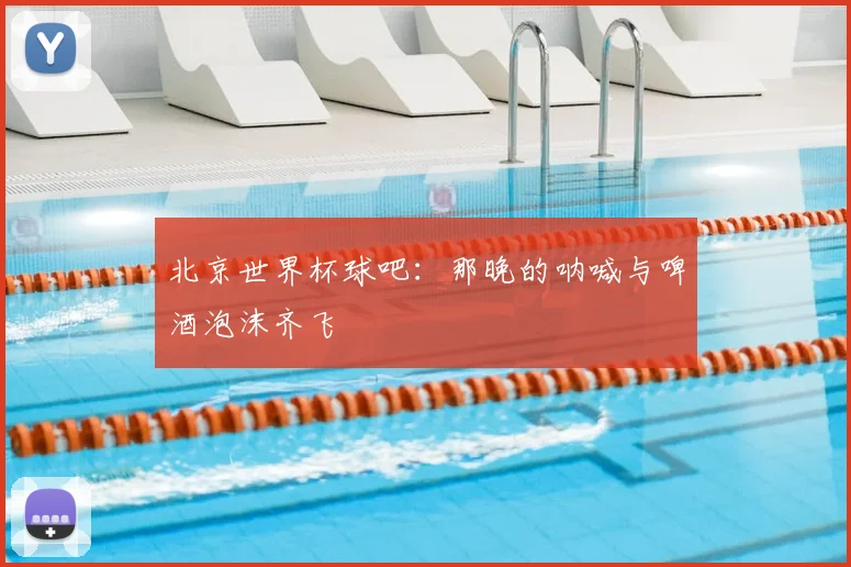 北京世界杯球吧:那晚的呐喊与啤酒泡沫齐飞