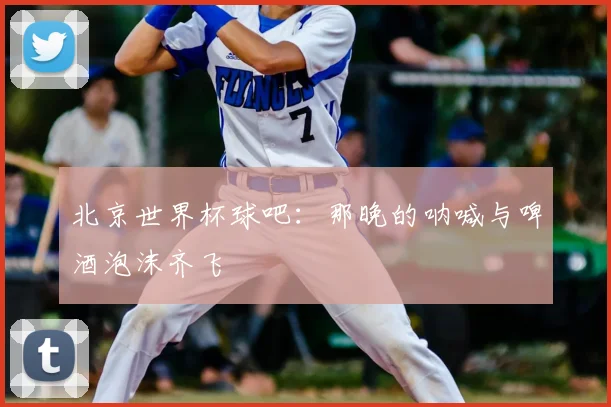 北京世界杯球吧：那晚的呐喊与啤酒泡沫齐飞