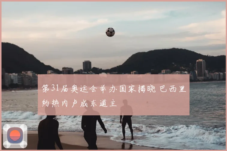 第31届奥运会举办国家揭晓 巴西里约热内卢成东道主