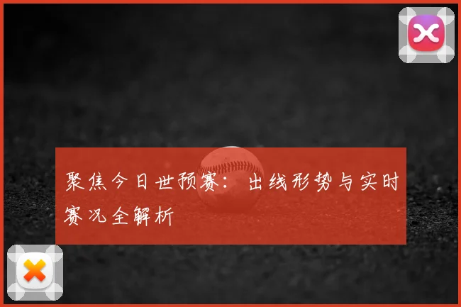 聚焦今日世预赛：出线形势与实时赛况全解析