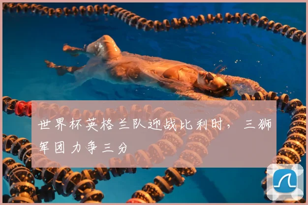 世界杯英格兰队迎战比利时,三狮军团力争三分