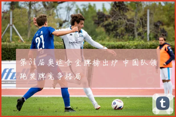 第31届奥运会金牌榜出炉 中国队领跑奖牌竞争格局