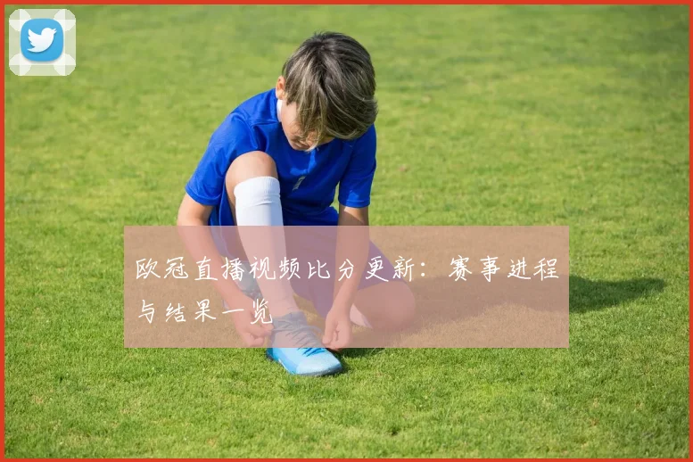 欧冠直播视频比分更新：赛事进程与结果一览