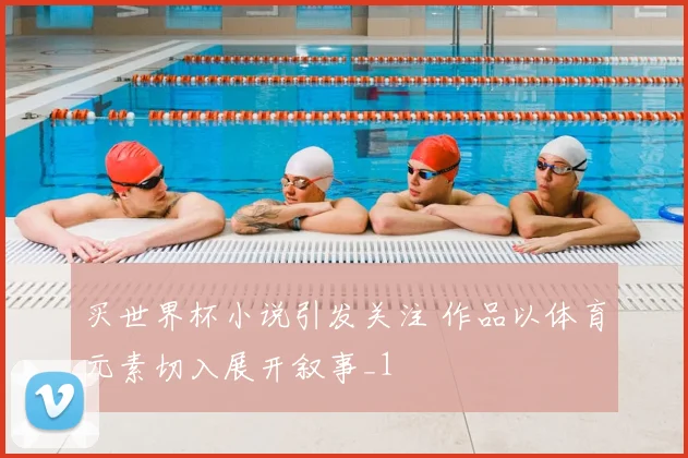 买世界杯小说引发关注 作品以体育元素切入展开叙事_1